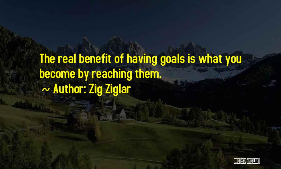 Zig Ziglar Quotes: The Real Benefit Of Having Goals Is What You Become By Reaching Them.