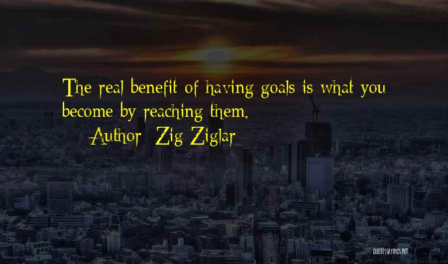 Zig Ziglar Quotes: The Real Benefit Of Having Goals Is What You Become By Reaching Them.