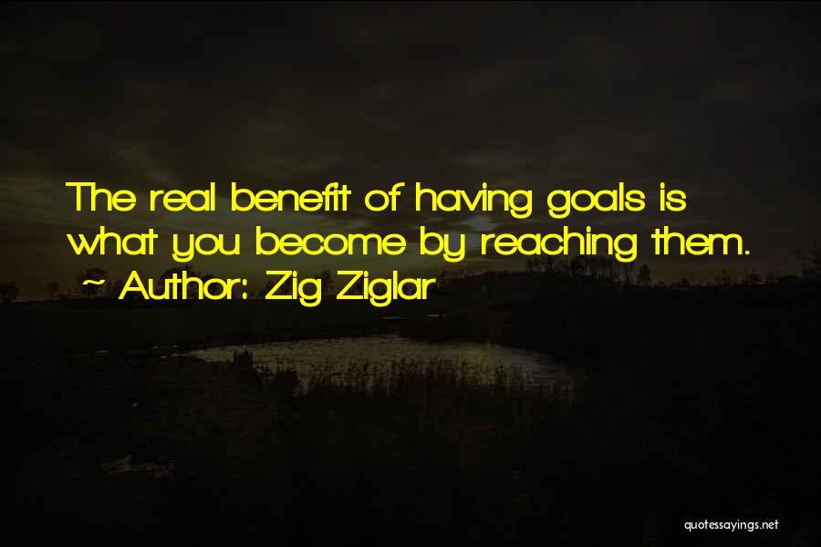 Zig Ziglar Quotes: The Real Benefit Of Having Goals Is What You Become By Reaching Them.