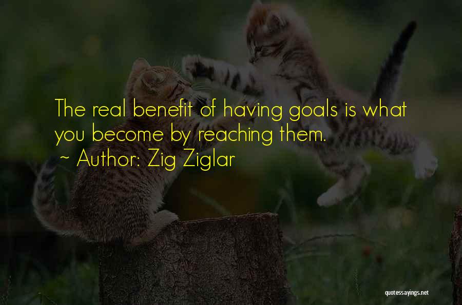 Zig Ziglar Quotes: The Real Benefit Of Having Goals Is What You Become By Reaching Them.