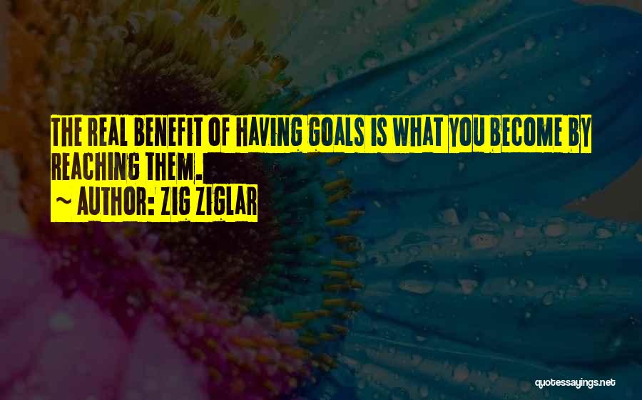 Zig Ziglar Quotes: The Real Benefit Of Having Goals Is What You Become By Reaching Them.