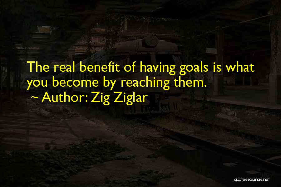 Zig Ziglar Quotes: The Real Benefit Of Having Goals Is What You Become By Reaching Them.