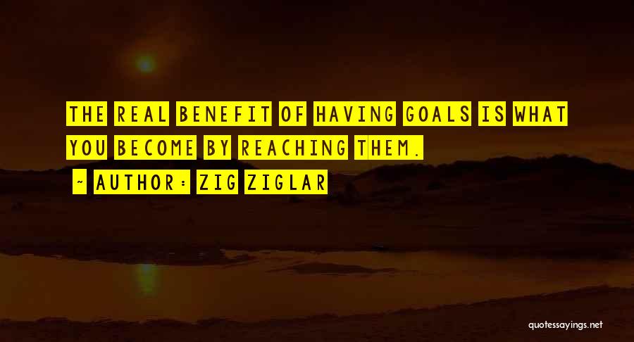Zig Ziglar Quotes: The Real Benefit Of Having Goals Is What You Become By Reaching Them.