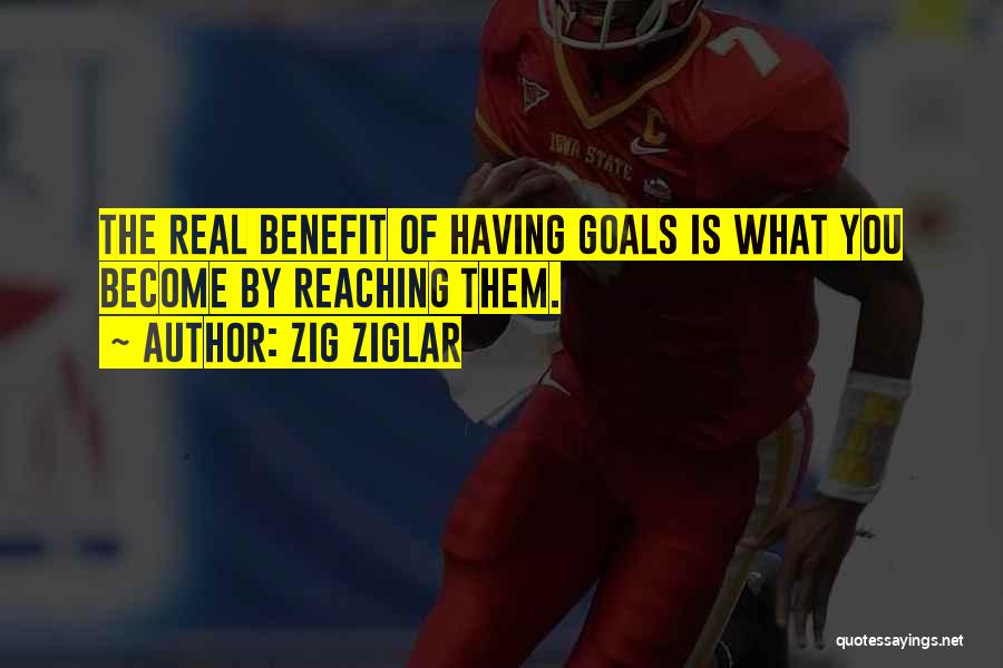 Zig Ziglar Quotes: The Real Benefit Of Having Goals Is What You Become By Reaching Them.