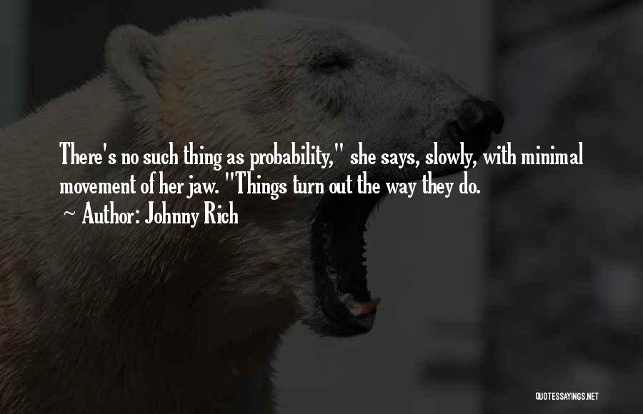 Johnny Rich Quotes: There's No Such Thing As Probability, She Says, Slowly, With Minimal Movement Of Her Jaw. Things Turn Out The Way