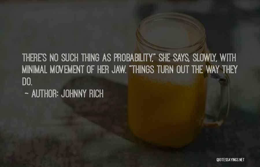 Johnny Rich Quotes: There's No Such Thing As Probability, She Says, Slowly, With Minimal Movement Of Her Jaw. Things Turn Out The Way