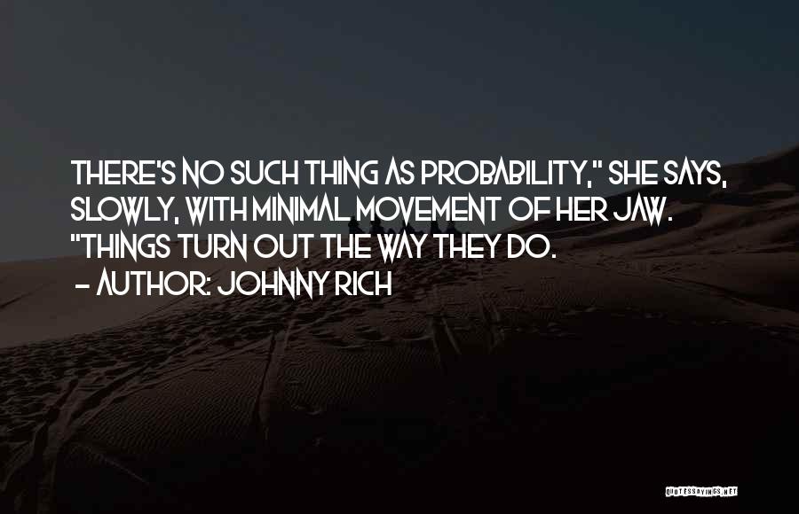 Johnny Rich Quotes: There's No Such Thing As Probability, She Says, Slowly, With Minimal Movement Of Her Jaw. Things Turn Out The Way