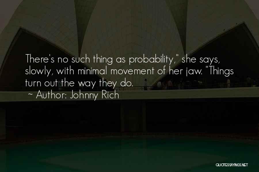 Johnny Rich Quotes: There's No Such Thing As Probability, She Says, Slowly, With Minimal Movement Of Her Jaw. Things Turn Out The Way