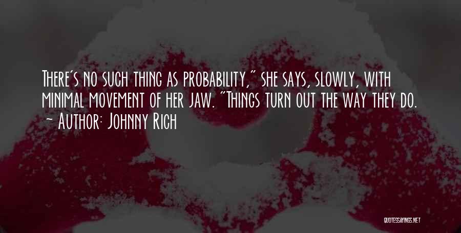 Johnny Rich Quotes: There's No Such Thing As Probability, She Says, Slowly, With Minimal Movement Of Her Jaw. Things Turn Out The Way