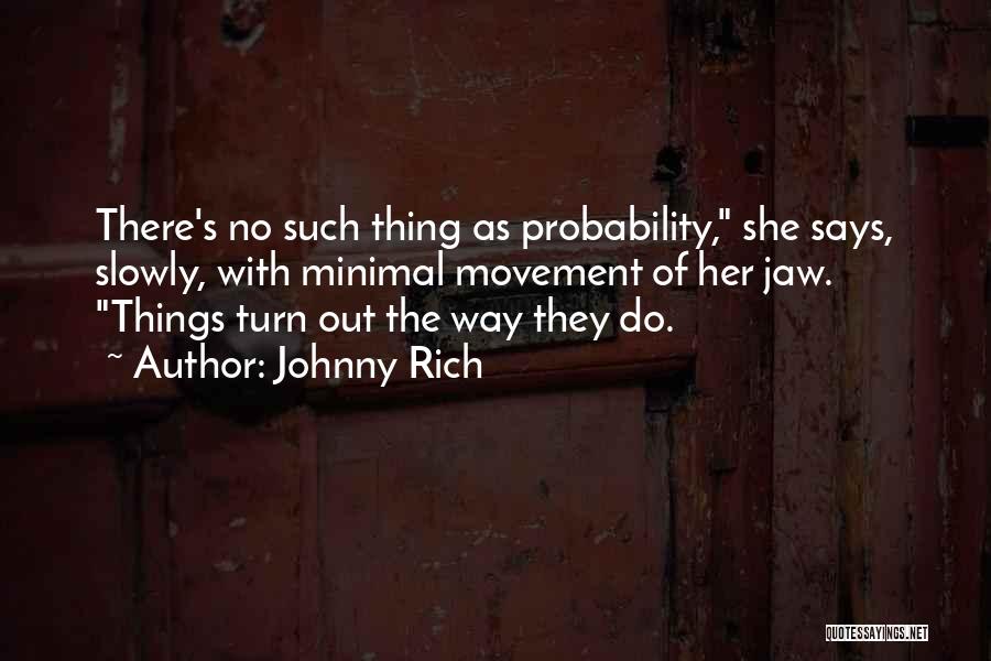 Johnny Rich Quotes: There's No Such Thing As Probability, She Says, Slowly, With Minimal Movement Of Her Jaw. Things Turn Out The Way