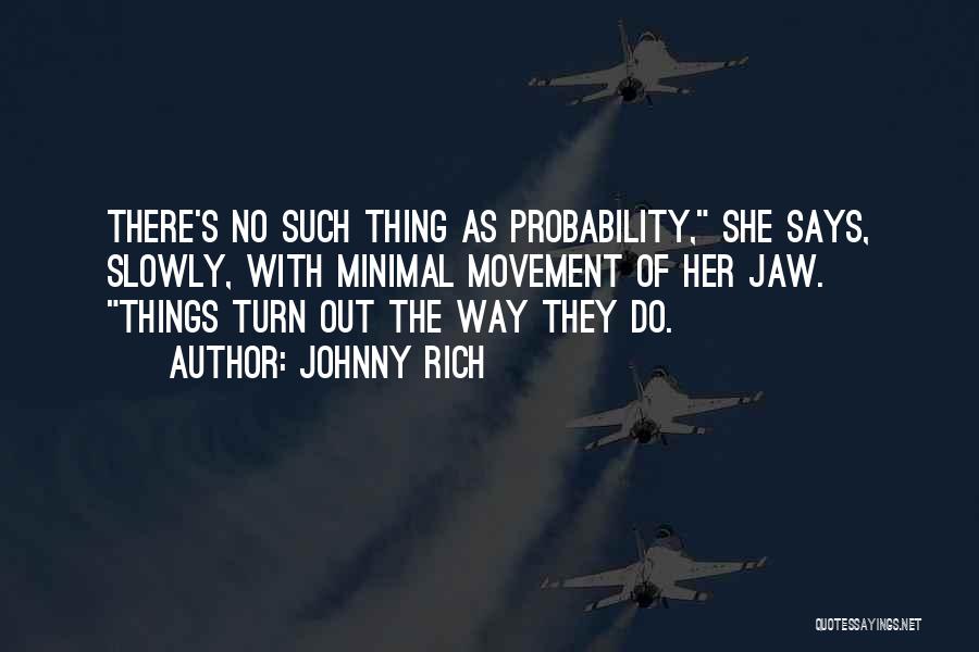 Johnny Rich Quotes: There's No Such Thing As Probability, She Says, Slowly, With Minimal Movement Of Her Jaw. Things Turn Out The Way