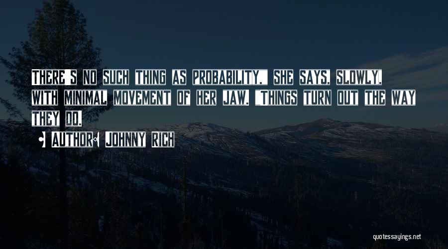 Johnny Rich Quotes: There's No Such Thing As Probability, She Says, Slowly, With Minimal Movement Of Her Jaw. Things Turn Out The Way