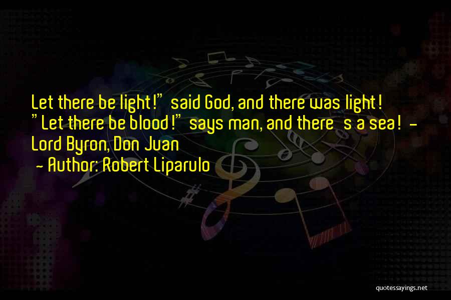 Robert Liparulo Quotes: Let There Be Light! Said God, And There Was Light! Let There Be Blood! Says Man, And There's A Sea!