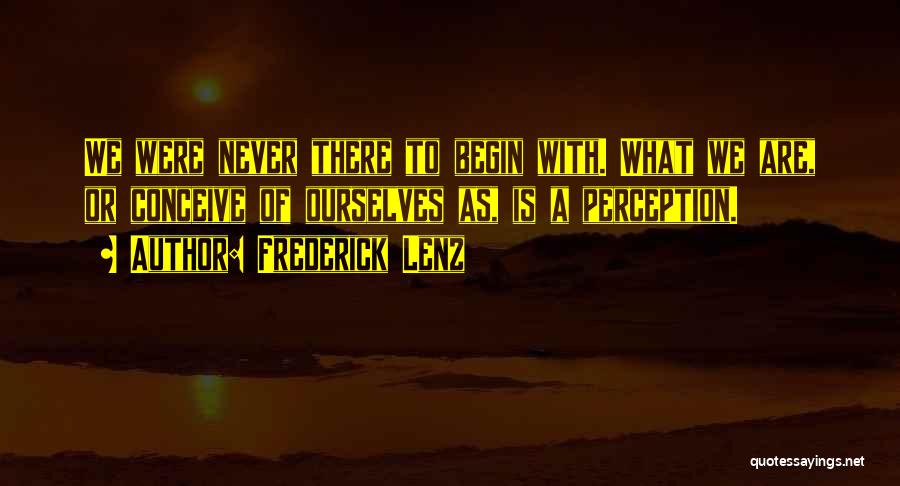 Frederick Lenz Quotes: We Were Never There To Begin With. What We Are, Or Conceive Of Ourselves As, Is A Perception.