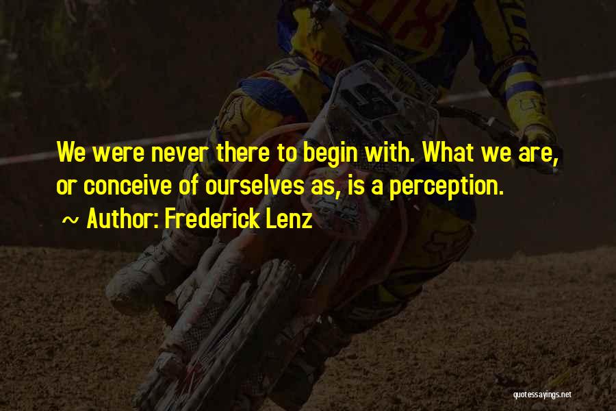 Frederick Lenz Quotes: We Were Never There To Begin With. What We Are, Or Conceive Of Ourselves As, Is A Perception.