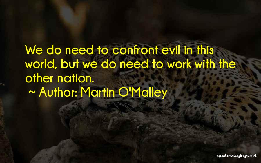 Martin O'Malley Quotes: We Do Need To Confront Evil In This World, But We Do Need To Work With The Other Nation.