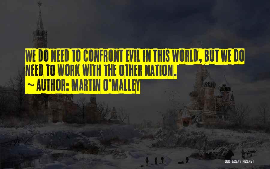 Martin O'Malley Quotes: We Do Need To Confront Evil In This World, But We Do Need To Work With The Other Nation.