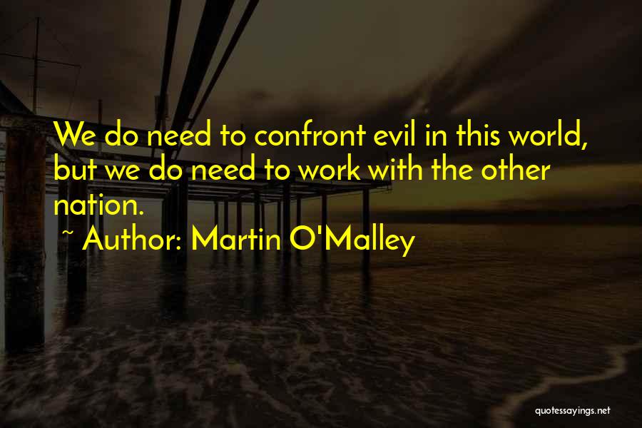 Martin O'Malley Quotes: We Do Need To Confront Evil In This World, But We Do Need To Work With The Other Nation.