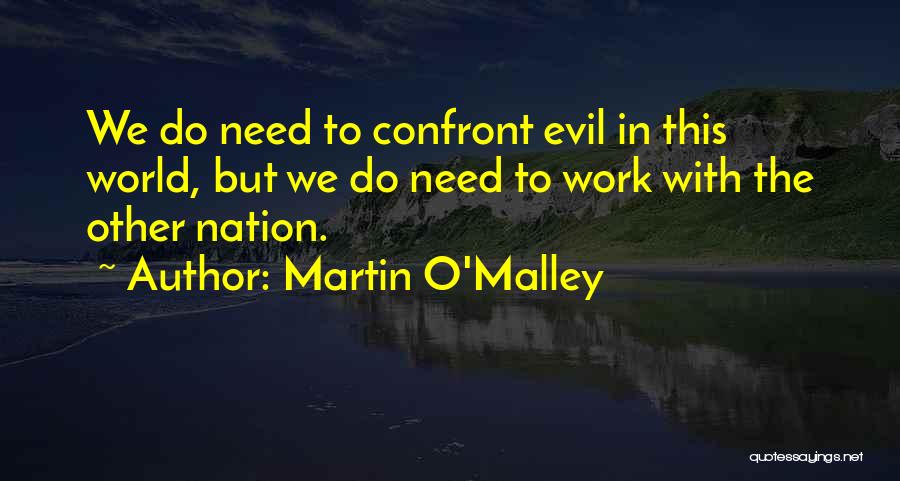 Martin O'Malley Quotes: We Do Need To Confront Evil In This World, But We Do Need To Work With The Other Nation.