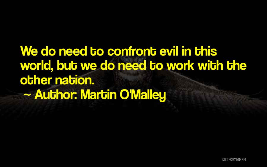 Martin O'Malley Quotes: We Do Need To Confront Evil In This World, But We Do Need To Work With The Other Nation.