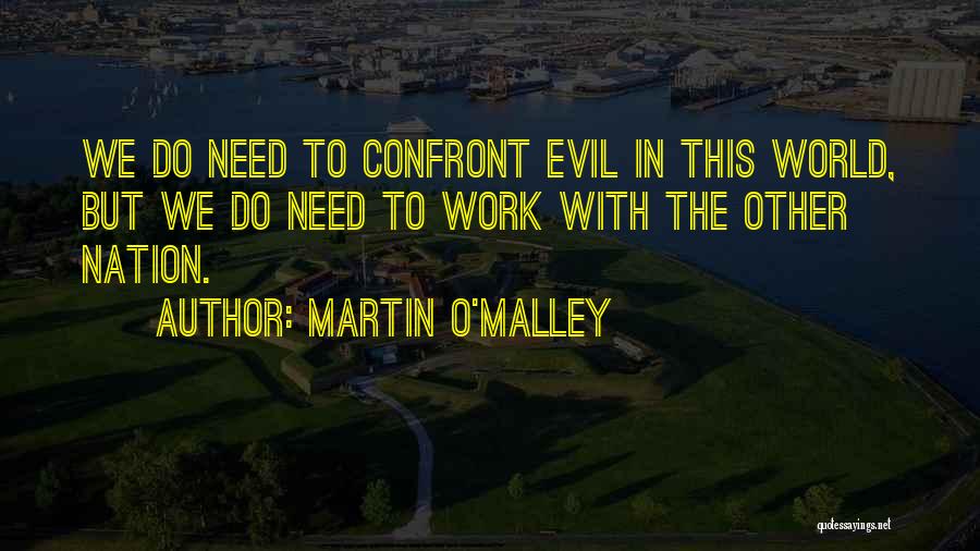Martin O'Malley Quotes: We Do Need To Confront Evil In This World, But We Do Need To Work With The Other Nation.
