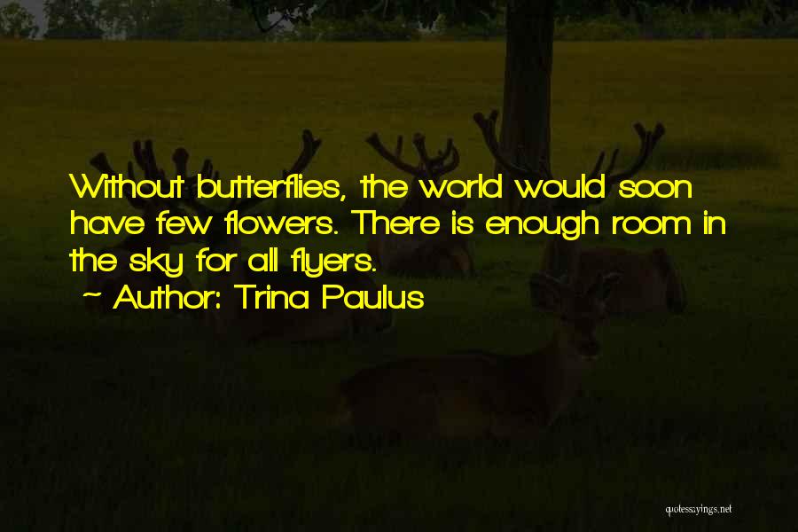 Trina Paulus Quotes: Without Butterflies, The World Would Soon Have Few Flowers. There Is Enough Room In The Sky For All Flyers.