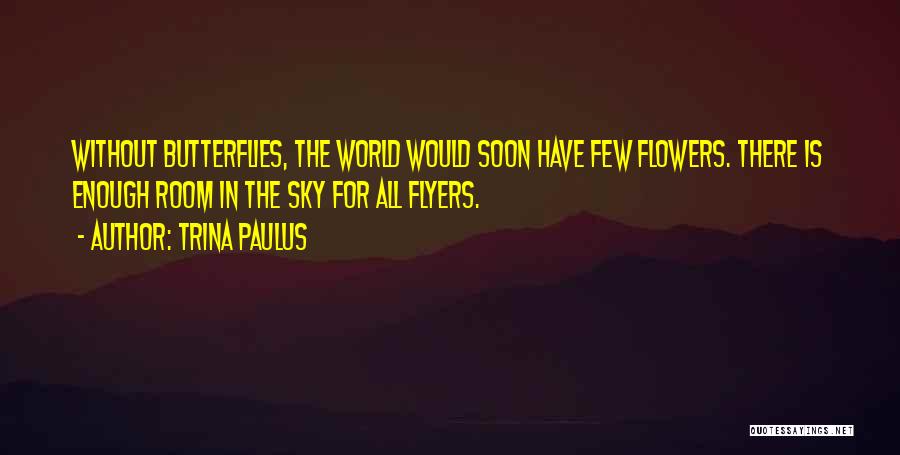 Trina Paulus Quotes: Without Butterflies, The World Would Soon Have Few Flowers. There Is Enough Room In The Sky For All Flyers.