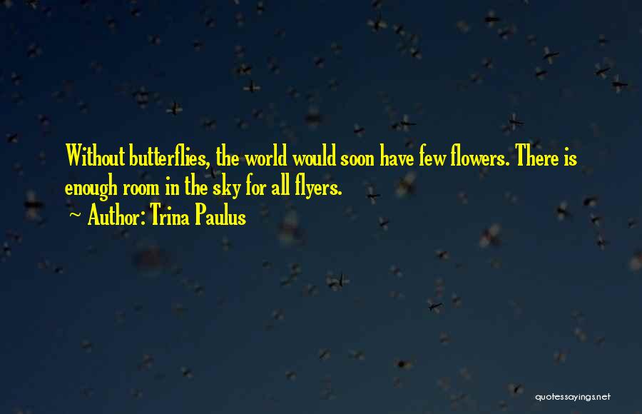 Trina Paulus Quotes: Without Butterflies, The World Would Soon Have Few Flowers. There Is Enough Room In The Sky For All Flyers.