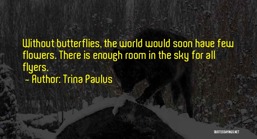 Trina Paulus Quotes: Without Butterflies, The World Would Soon Have Few Flowers. There Is Enough Room In The Sky For All Flyers.