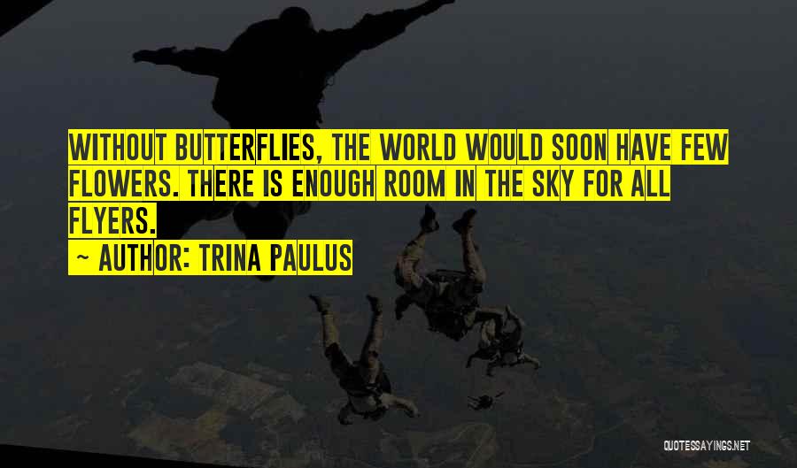 Trina Paulus Quotes: Without Butterflies, The World Would Soon Have Few Flowers. There Is Enough Room In The Sky For All Flyers.