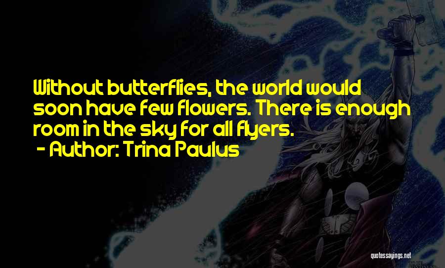Trina Paulus Quotes: Without Butterflies, The World Would Soon Have Few Flowers. There Is Enough Room In The Sky For All Flyers.