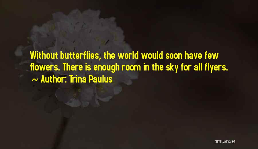 Trina Paulus Quotes: Without Butterflies, The World Would Soon Have Few Flowers. There Is Enough Room In The Sky For All Flyers.