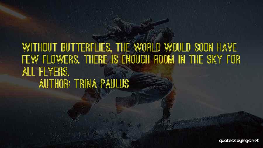 Trina Paulus Quotes: Without Butterflies, The World Would Soon Have Few Flowers. There Is Enough Room In The Sky For All Flyers.