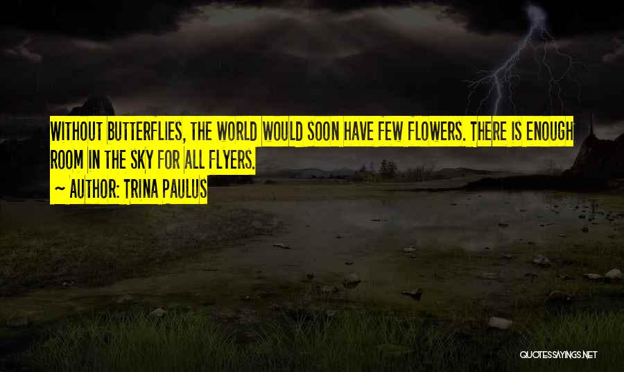 Trina Paulus Quotes: Without Butterflies, The World Would Soon Have Few Flowers. There Is Enough Room In The Sky For All Flyers.