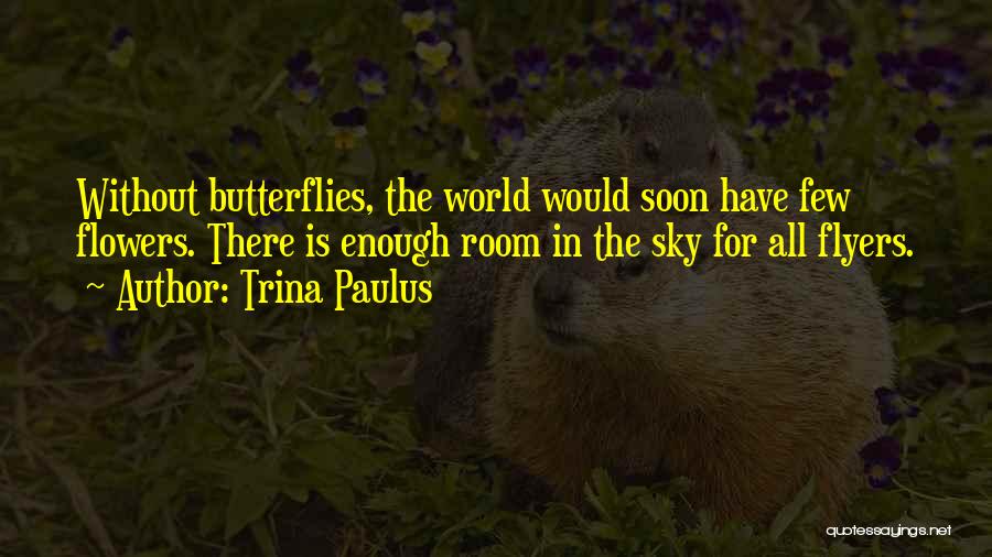 Trina Paulus Quotes: Without Butterflies, The World Would Soon Have Few Flowers. There Is Enough Room In The Sky For All Flyers.