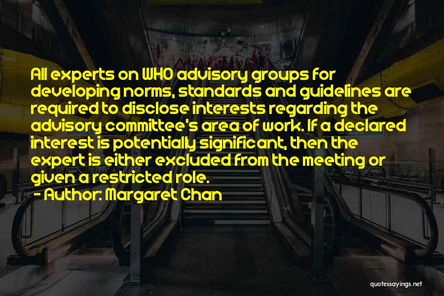 Margaret Chan Quotes: All Experts On Who Advisory Groups For Developing Norms, Standards And Guidelines Are Required To Disclose Interests Regarding The Advisory