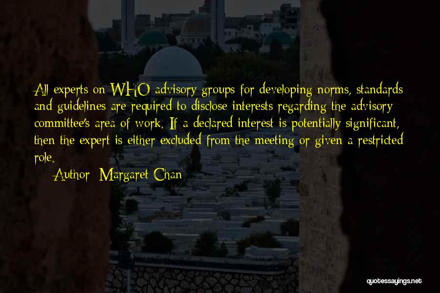 Margaret Chan Quotes: All Experts On Who Advisory Groups For Developing Norms, Standards And Guidelines Are Required To Disclose Interests Regarding The Advisory