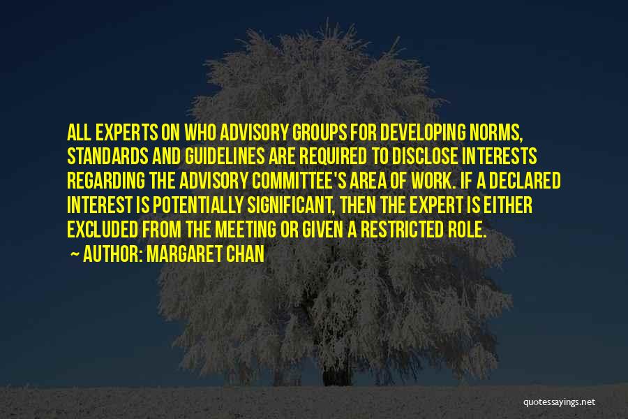 Margaret Chan Quotes: All Experts On Who Advisory Groups For Developing Norms, Standards And Guidelines Are Required To Disclose Interests Regarding The Advisory