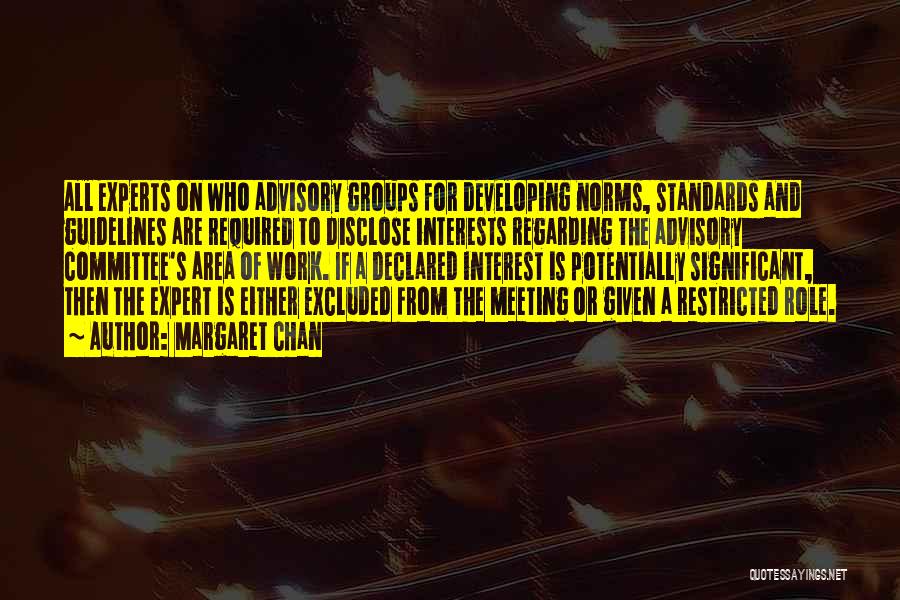 Margaret Chan Quotes: All Experts On Who Advisory Groups For Developing Norms, Standards And Guidelines Are Required To Disclose Interests Regarding The Advisory