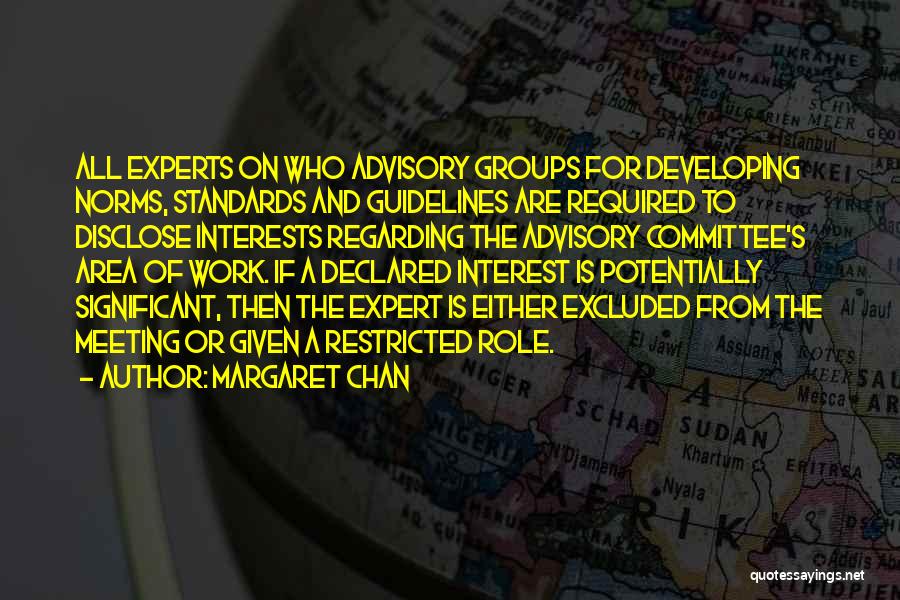 Margaret Chan Quotes: All Experts On Who Advisory Groups For Developing Norms, Standards And Guidelines Are Required To Disclose Interests Regarding The Advisory