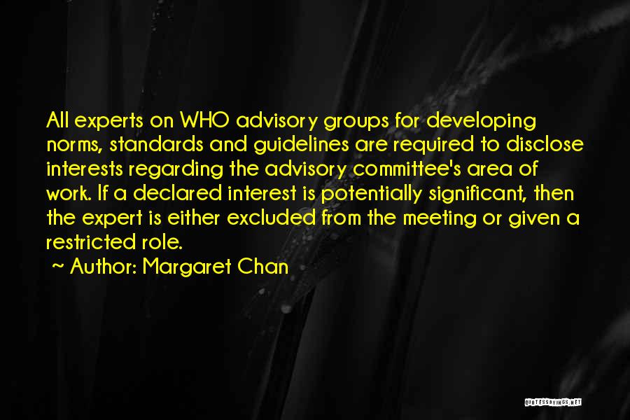 Margaret Chan Quotes: All Experts On Who Advisory Groups For Developing Norms, Standards And Guidelines Are Required To Disclose Interests Regarding The Advisory