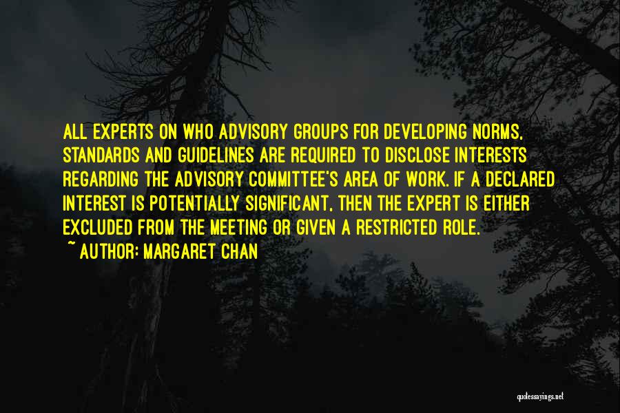 Margaret Chan Quotes: All Experts On Who Advisory Groups For Developing Norms, Standards And Guidelines Are Required To Disclose Interests Regarding The Advisory
