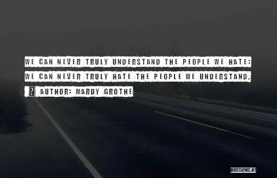 Mardy Grothe Quotes: We Can Never Truly Understand The People We Hate; We Can Never Truly Hate The People We Understand.