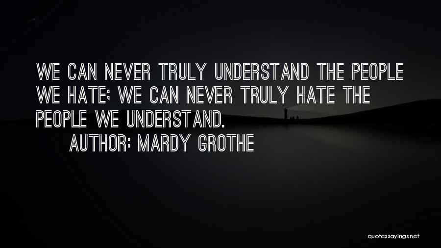 Mardy Grothe Quotes: We Can Never Truly Understand The People We Hate; We Can Never Truly Hate The People We Understand.