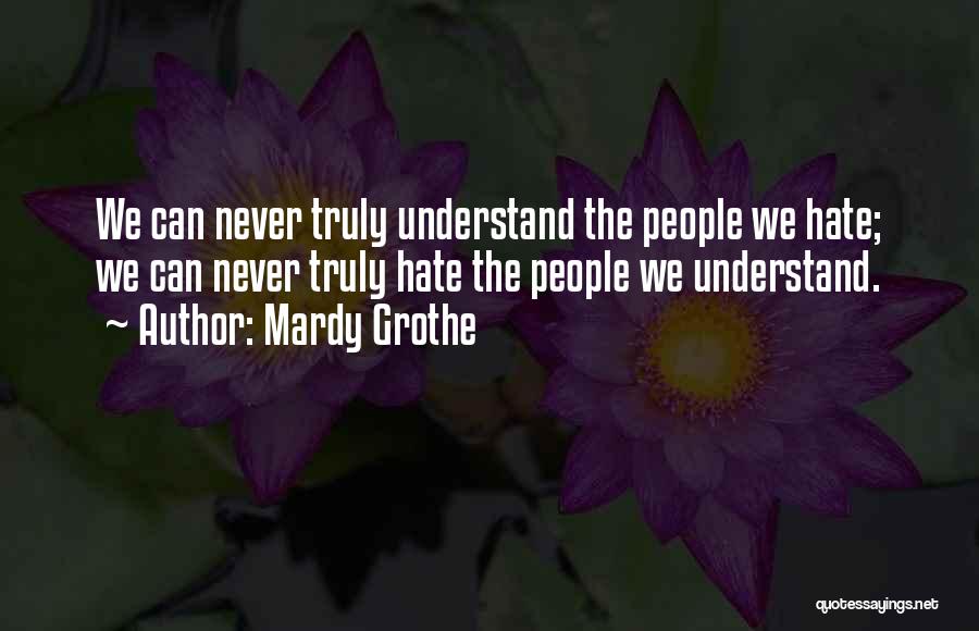 Mardy Grothe Quotes: We Can Never Truly Understand The People We Hate; We Can Never Truly Hate The People We Understand.
