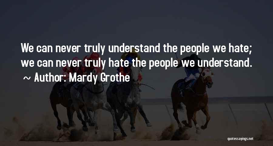 Mardy Grothe Quotes: We Can Never Truly Understand The People We Hate; We Can Never Truly Hate The People We Understand.