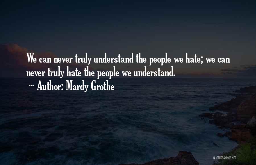Mardy Grothe Quotes: We Can Never Truly Understand The People We Hate; We Can Never Truly Hate The People We Understand.