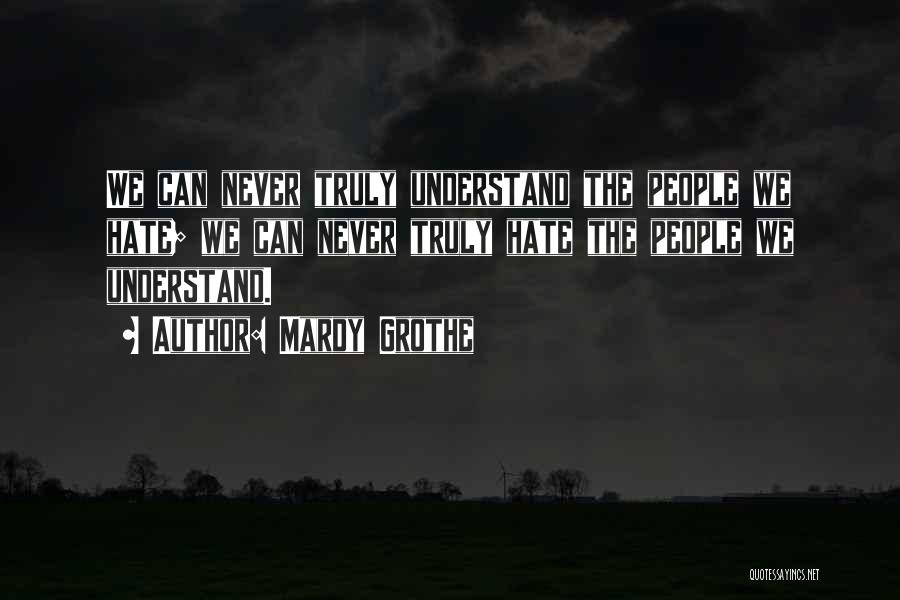 Mardy Grothe Quotes: We Can Never Truly Understand The People We Hate; We Can Never Truly Hate The People We Understand.