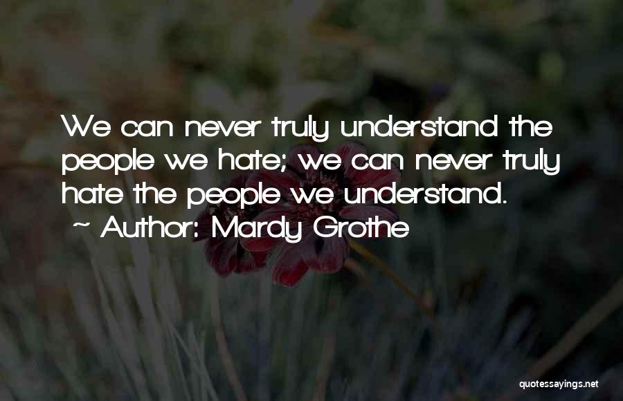Mardy Grothe Quotes: We Can Never Truly Understand The People We Hate; We Can Never Truly Hate The People We Understand.