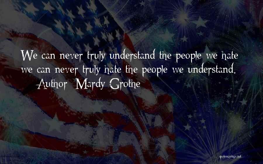 Mardy Grothe Quotes: We Can Never Truly Understand The People We Hate; We Can Never Truly Hate The People We Understand.